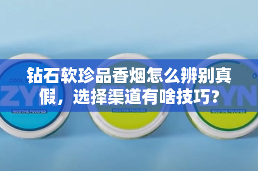 钻石软珍品香烟怎么辨别真假，选择渠道有啥技巧？